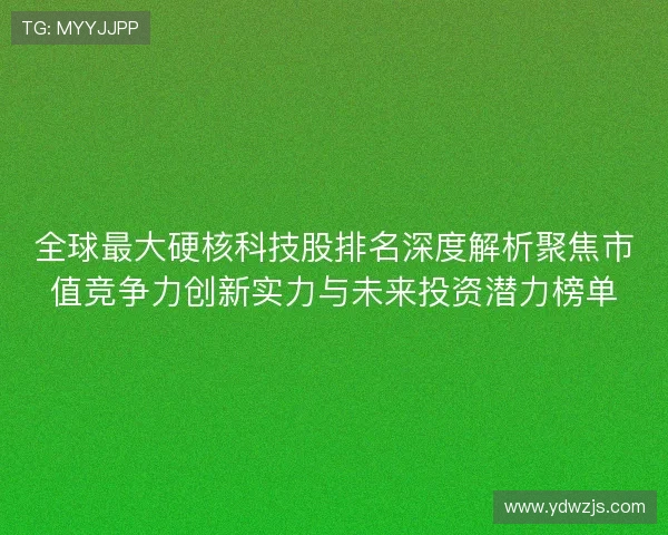 全球最大硬核科技股排名深度解析聚焦市值竞争力创新实力与未来投资潜力榜单