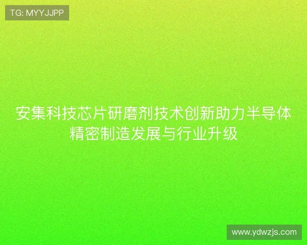 安集科技芯片研磨剂技术创新助力半导体精密制造发展与行业升级